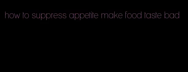 how to suppress appetite make food taste bad