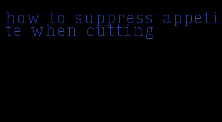 how to suppress appetite when cutting