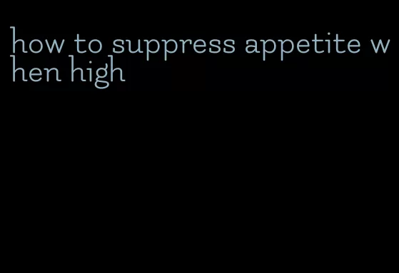 how to suppress appetite when high