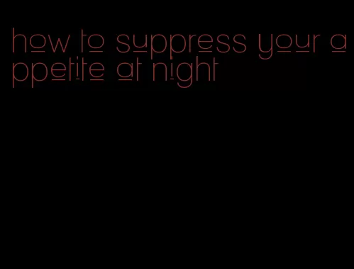 how to suppress your appetite at night