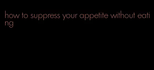 how to suppress your appetite without eating