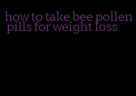 how to take bee pollen pills for weight loss