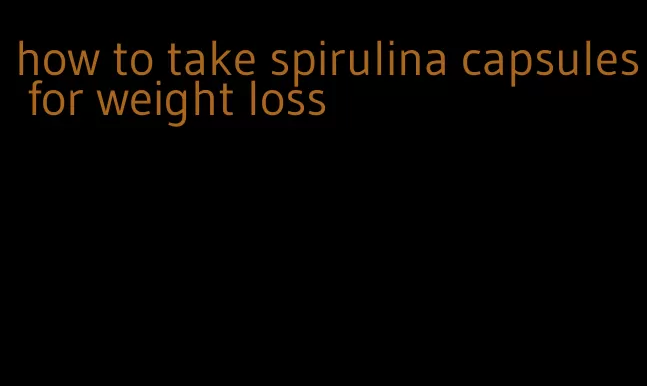 how to take spirulina capsules for weight loss