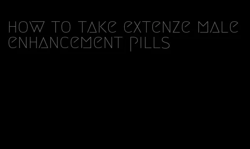 how to take extenze male enhancement pills