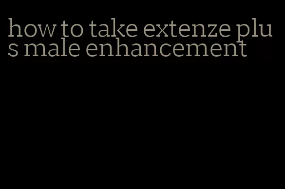 how to take extenze plus male enhancement