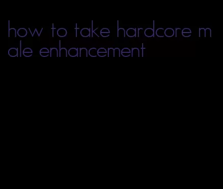 how to take hardcore male enhancement