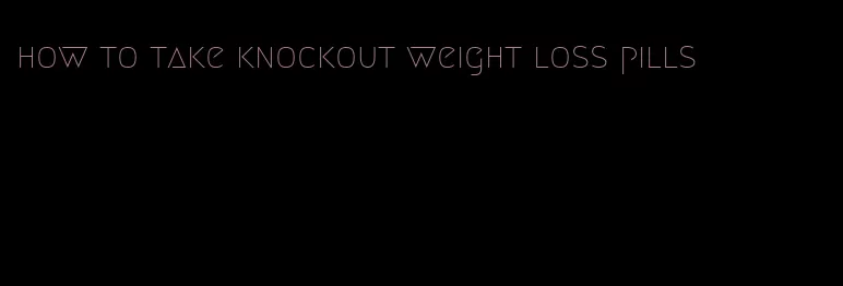 how to take knockout weight loss pills