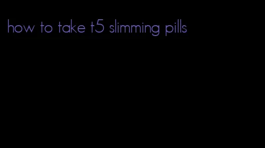 how to take t5 slimming pills