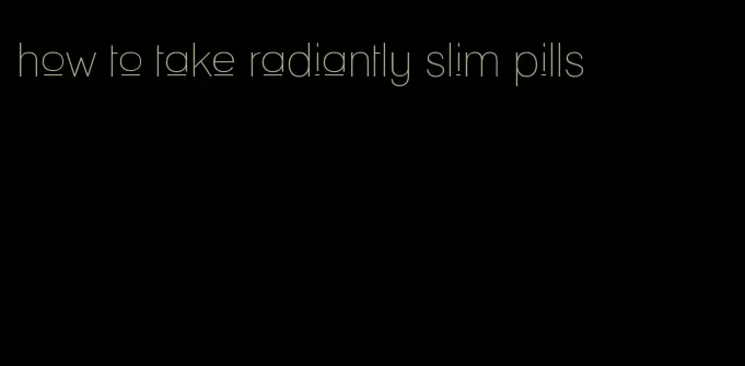 how to take radiantly slim pills