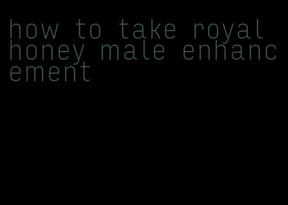 how to take royal honey male enhancement