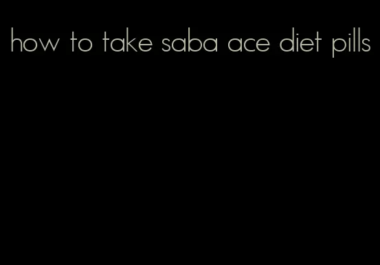 how to take saba ace diet pills