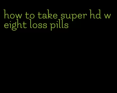 how to take super hd weight loss pills