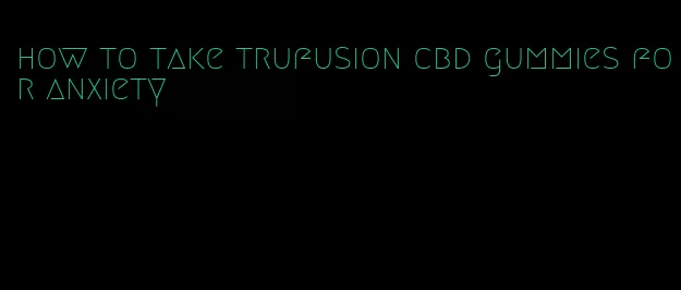 how to take trufusion cbd gummies for anxiety