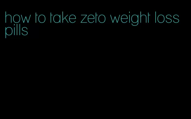 how to take zeto weight loss pills