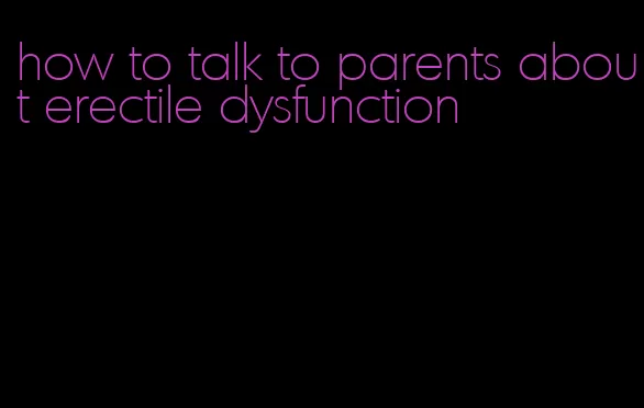 how to talk to parents about erectile dysfunction