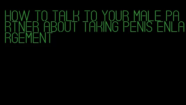 how to talk to your male partner about taking penis enlargement