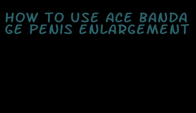 how to use ace bandage penis enlargement