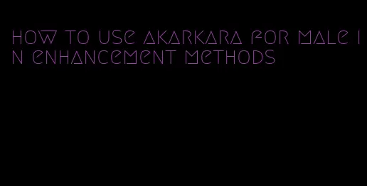 how to use akarkara for male in enhancement methods