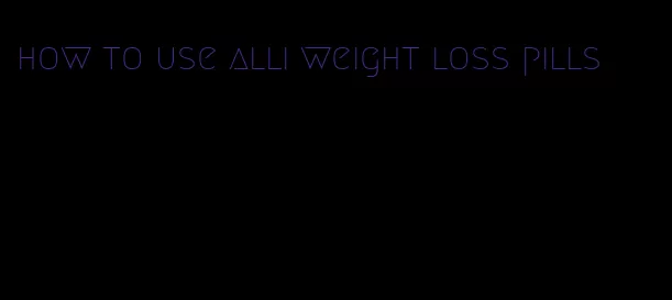 how to use alli weight loss pills