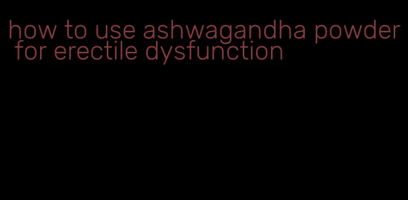 how to use ashwagandha powder for erectile dysfunction