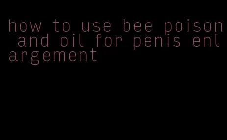 how to use bee poison and oil for penis enlargement