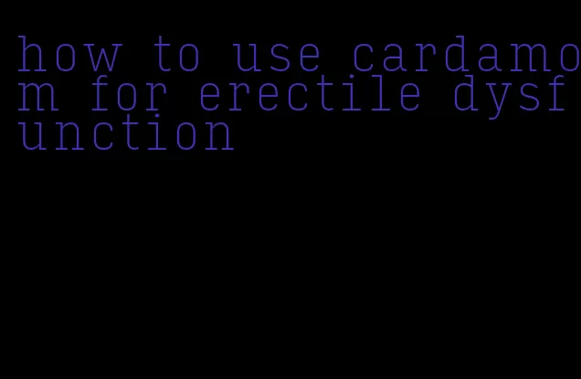 how to use cardamom for erectile dysfunction