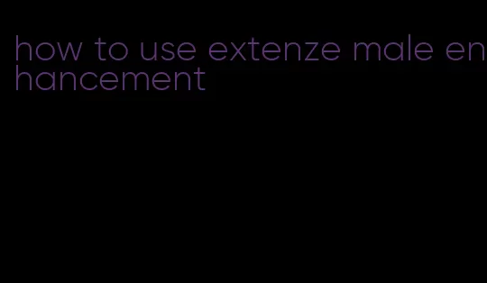 how to use extenze male enhancement