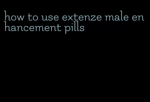 how to use extenze male enhancement pills