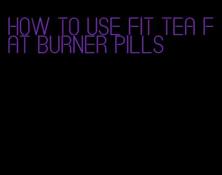 how to use fit tea fat burner pills