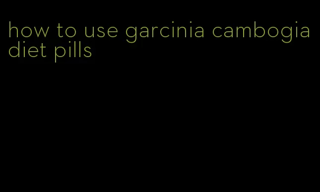 how to use garcinia cambogia diet pills