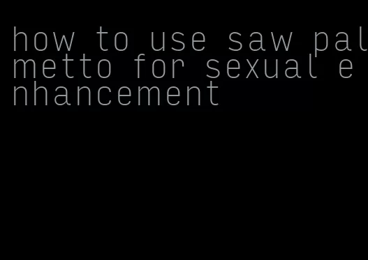 how to use saw palmetto for sexual enhancement