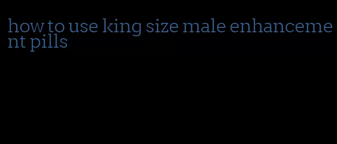 how to use king size male enhancement pills