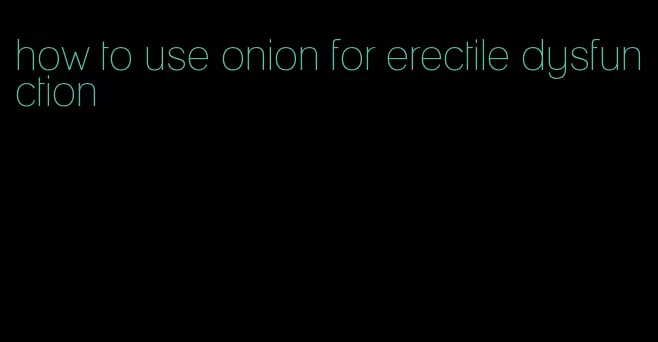 how to use onion for erectile dysfunction