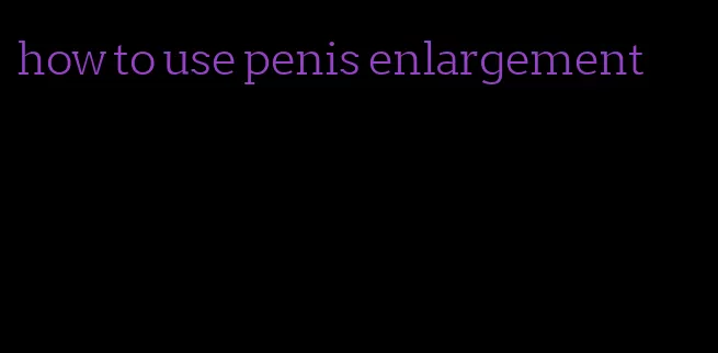 how to use penis enlargement