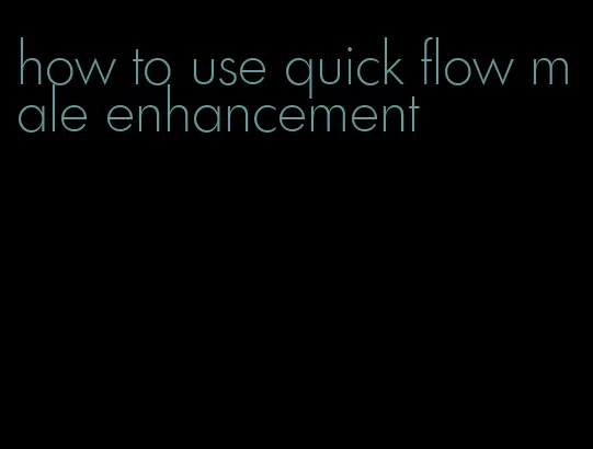 how to use quick flow male enhancement