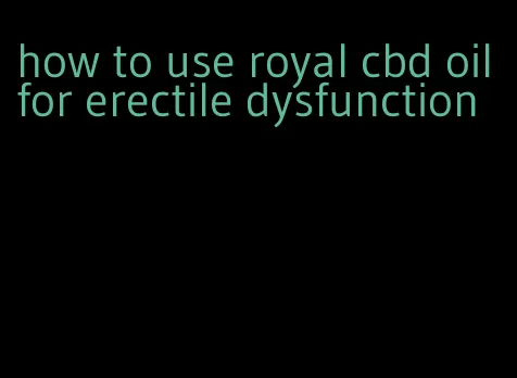 how to use royal cbd oil for erectile dysfunction