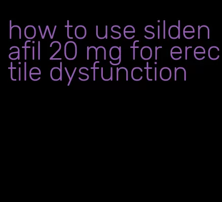 how to use sildenafil 20 mg for erectile dysfunction