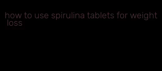 how to use spirulina tablets for weight loss