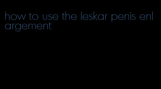 how to use the leskar penis enlargement