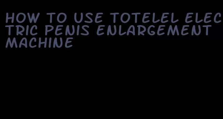 how to use totelel electric penis enlargement machine