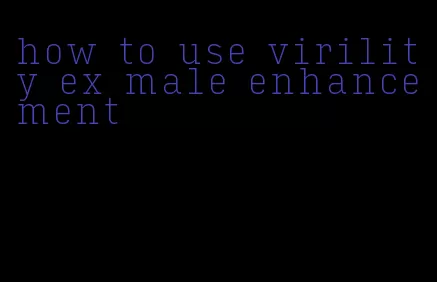 how to use virility ex male enhancement