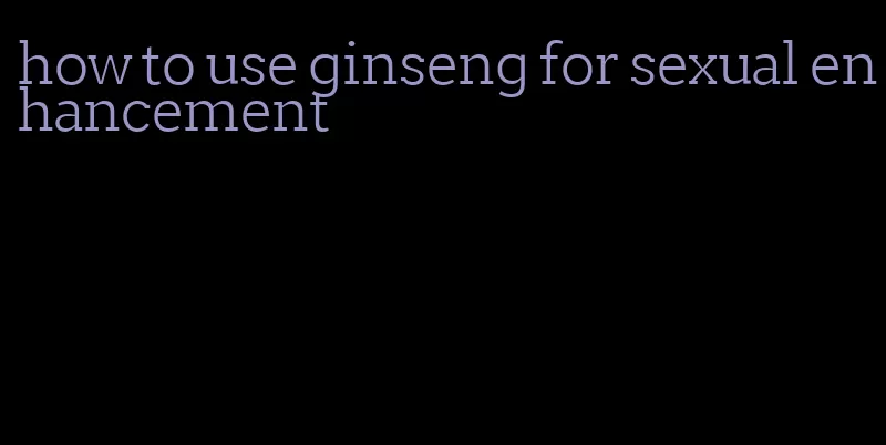 how to use ginseng for sexual enhancement