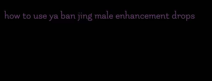 how to use ya ban jing male enhancement drops