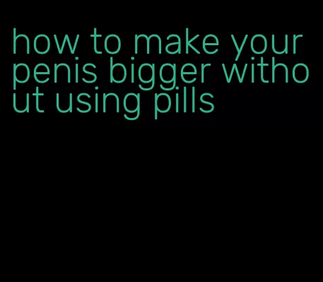 how to make your penis bigger without using pills