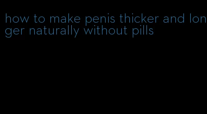 how to make penis thicker and longer naturally without pills