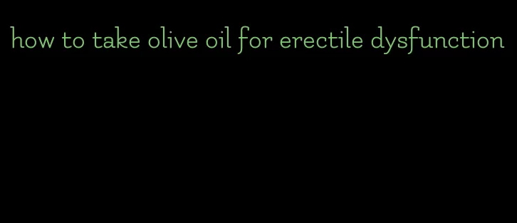 how to take olive oil for erectile dysfunction