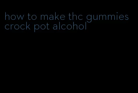 how to make thc gummies crock pot alcohol