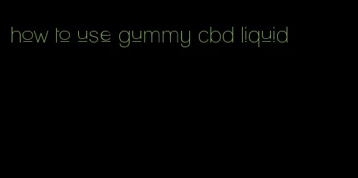 how to use gummy cbd liquid