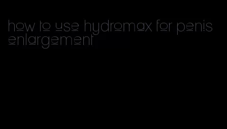 how to use hydromax for penis enlargement