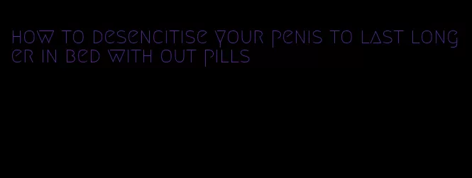 how to desencitise your penis to last longer in bed with out pills